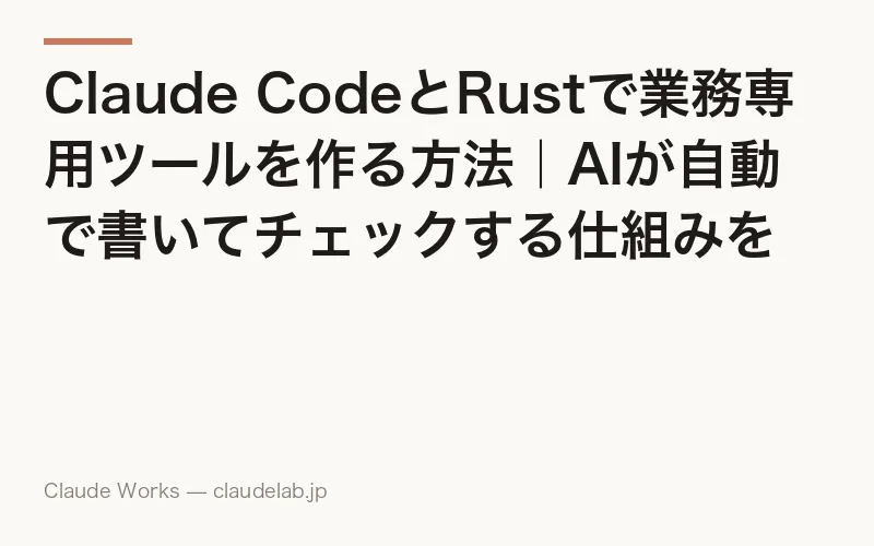 Claude CodeとRustで業務専用ツールを作る方法|AIが自動で書いてチェックする仕組みを解説