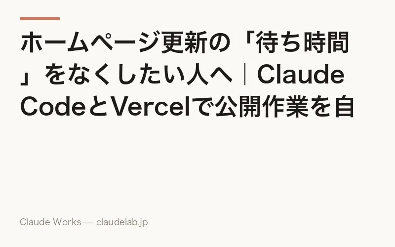 ホームページ更新の「待ち時間」をなくしたい人へ|Claude CodeとVercelで公開作業を自動化する方法