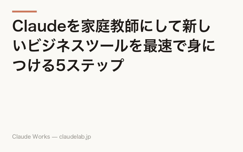 Claudeを家庭教師にして新しいビジネスツールを最速で身につける5ステップ