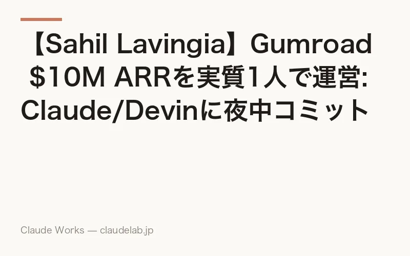 【Sahil Lavingia】Gumroad $10M ARRを実質1人で運営: Claude/Devinに夜中コミットさせる経営スタイル