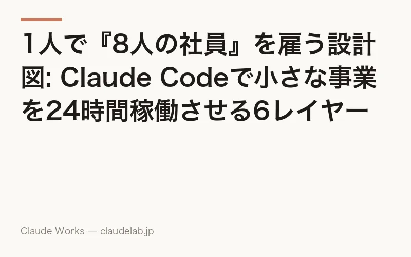 1人で『8人の社員』を雇う設計図: Claude Codeで小さな事業を24時間稼働させる6レイヤー構成