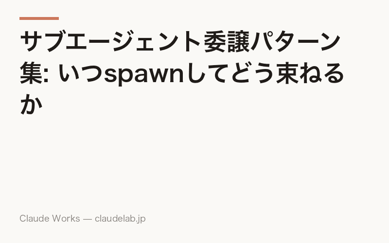 サブエージェント委譲パターン集: いつspawnしてどう束ねるか