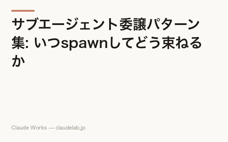 サブエージェント委譲パターン集: いつspawnしてどう束ねるか