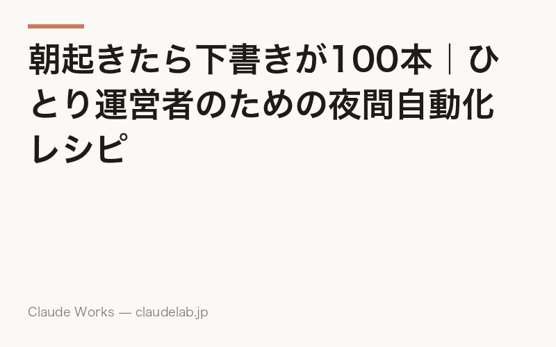 朝起きたら下書きが100本|ひとり運営者のための夜間自動化レシピ