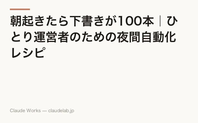 朝起きたら下書きが100本|ひとり運営者のための夜間自動化レシピ