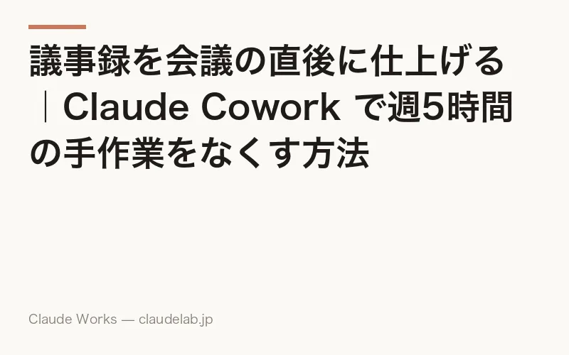 議事録を会議の直後に仕上げる|Claude Cowork で週5時間の手作業をなくす方法