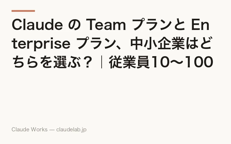 Claude の Team プランと Enterprise プラン、中小企業はどちらを選ぶ?|従業員10〜100人の判断基準