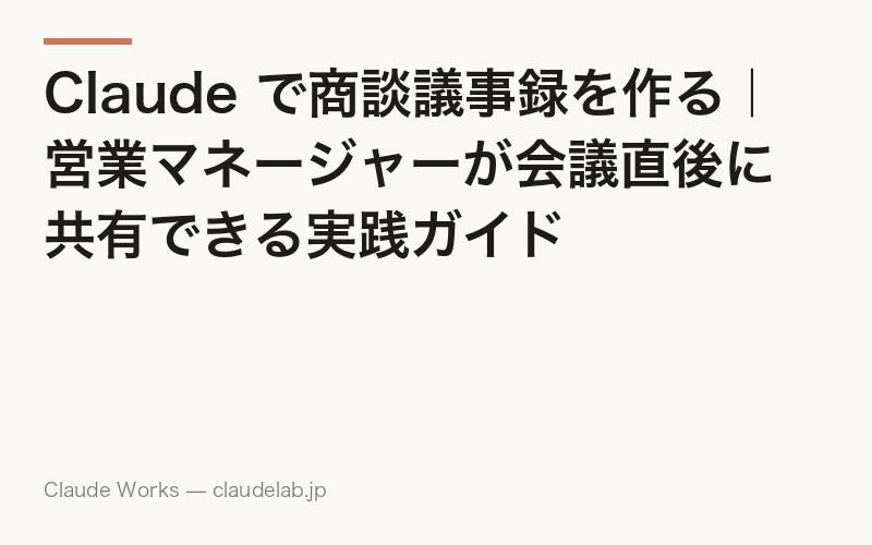 Claude で商談議事録を作る|営業マネージャーが会議直後に共有できる実践ガイド