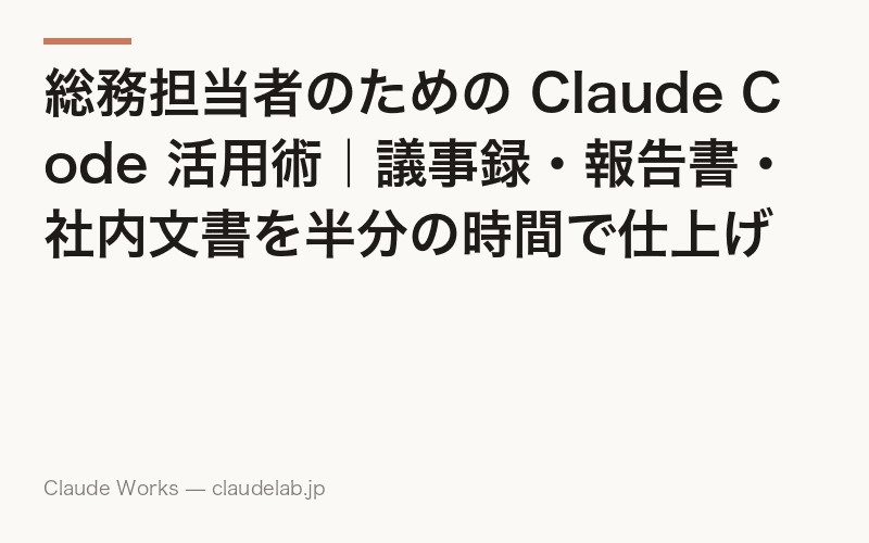 総務担当者のための Claude Code 活用術|議事録・報告書・社内文書を半分の時間で仕上げる方法