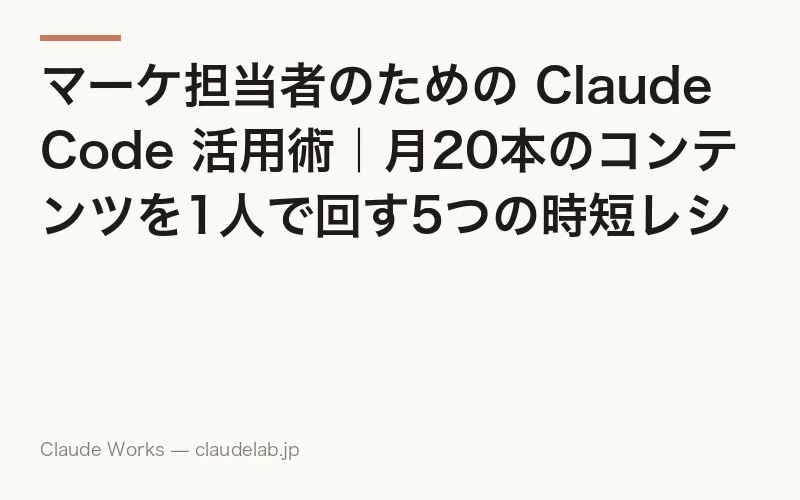 マーケ担当者のための Claude Code 活用術|月20本のコンテンツを1人で回す5つの時短レシピ