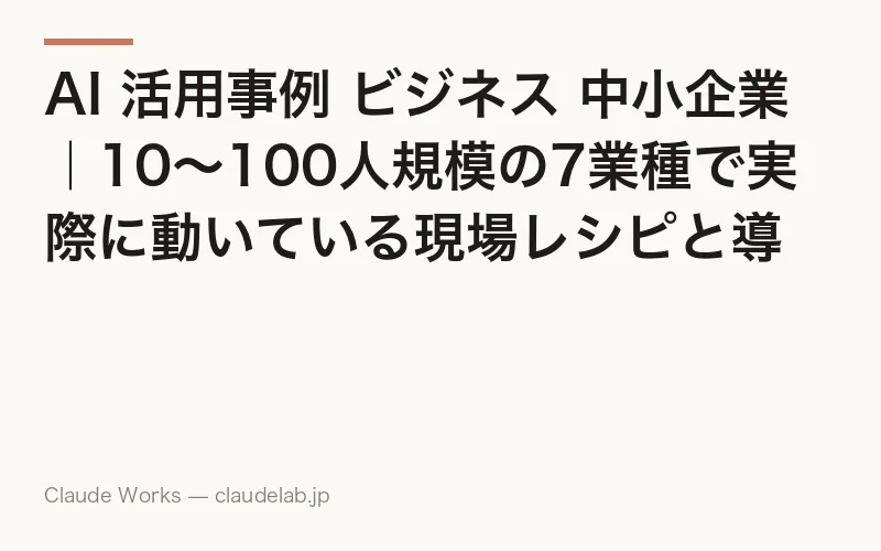 AI 活用事例 ビジネス 中小企業|10〜100人規模の7業種で実際に動いている現場レシピと導入手順