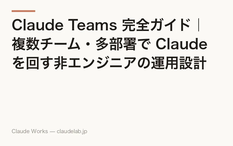 Claude Teams 完全ガイド|複数チーム・多部署で Claude を回す非エンジニアの運用設計 2026年4月版